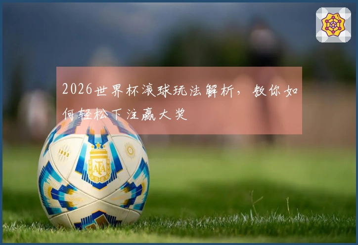 2026世界杯滚球玩法解析，教你如何轻松下注赢大奖