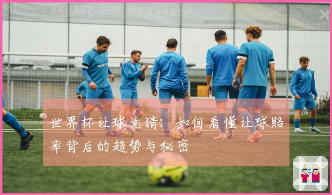 世界杯让球竞猜：如何看懂让球赔率背后的趋势与秘密
