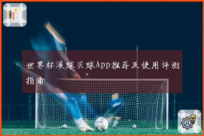 世界杯滚球买球App推荐及使用评测指南