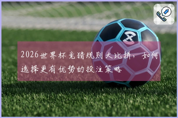 2026世界杯竞猜规则大比拼，如何选择更有优势的投注策略
