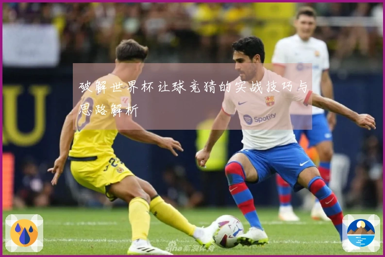 破解世界杯让球竞猜的实战技巧与思路解析