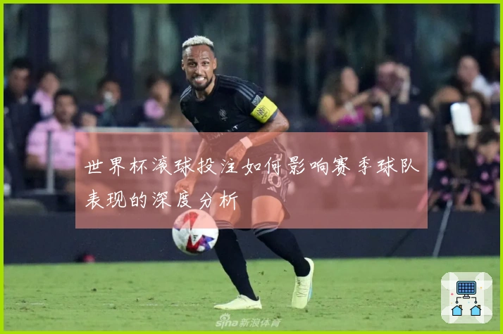 世界杯滚球投注如何影响赛季球队表现的深度分析