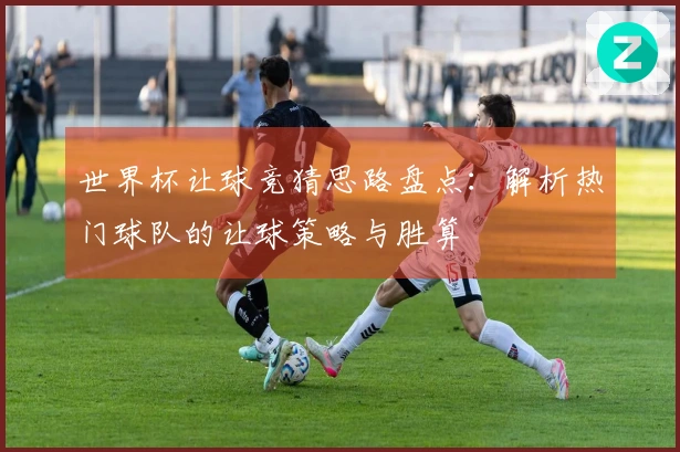 世界杯让球竞猜思路盘点：解析热门球队的让球策略与胜算