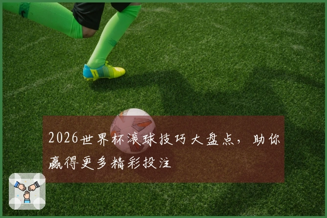 2026世界杯滚球技巧大盘点，助你赢得更多精彩投注
