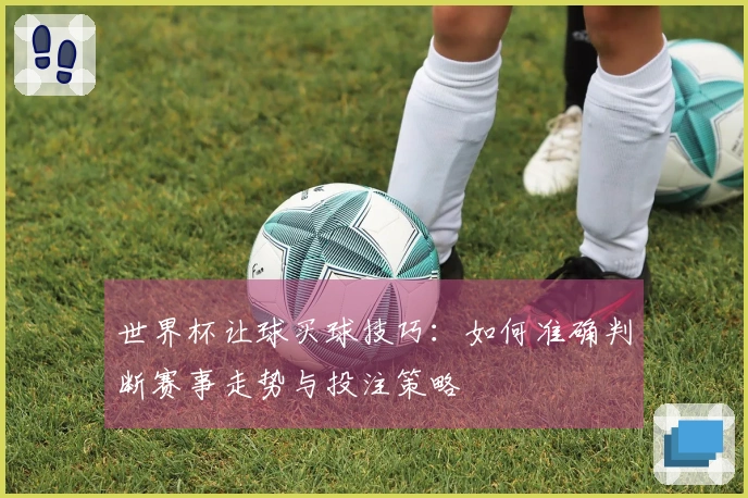 世界杯让球买球技巧：如何准确判断赛事走势与投注策略