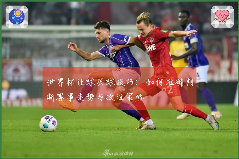 世界杯让球买球技巧：如何准确判断赛事走势与投注策略
